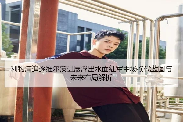 利物浦追逐维尔茨进展浮出水面红军中场换代蓝图与未来布局解析