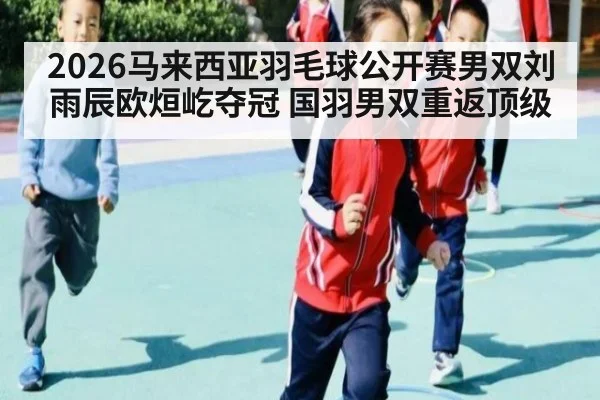 2026马来西亚羽毛球公开赛男双刘雨辰欧烜屹夺冠 国羽男双重返顶级