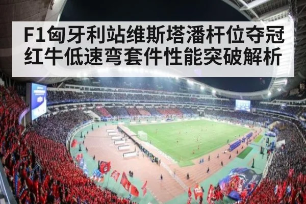 F1匈牙利站维斯塔潘杆位夺冠红牛低速弯套件性能突破解析