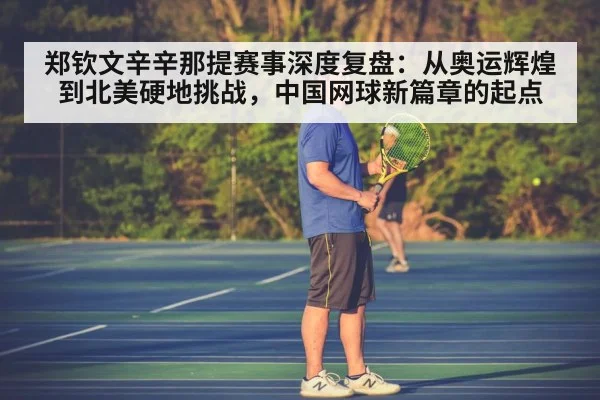郑钦文辛辛那提赛事深度复盘：从奥运辉煌到北美硬地挑战，中国网球新篇章的起点