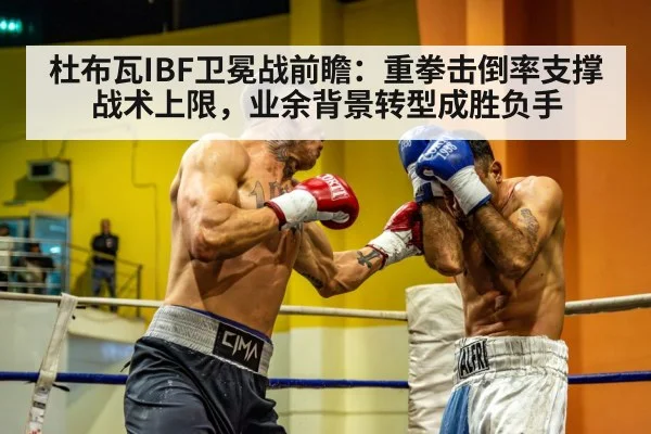 杜布瓦IBF卫冕战前瞻:重拳击倒率支撑战术上限,业余背景转型成胜负手