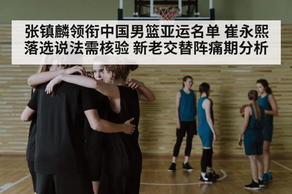 张镇麟领衔中国男篮亚运名单 崔永熙落选说法需核验 新老交替阵痛期分析