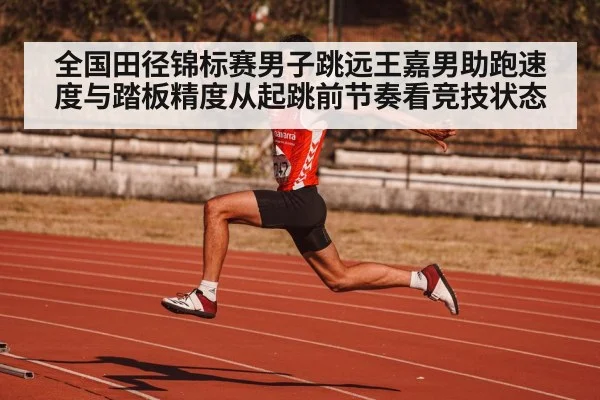 全国田径锦标赛男子跳远王嘉男助跑速度与踏板精度从起跳前节奏看竞技状态