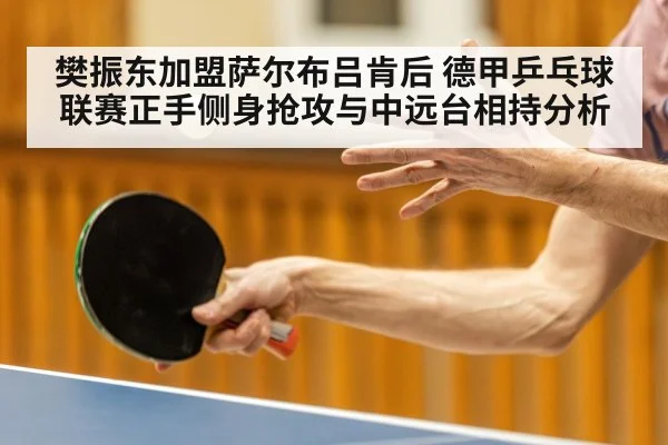 樊振东加盟萨尔布吕肯后 德甲乒乓球联赛正手侧身抢攻与中远台相持分析