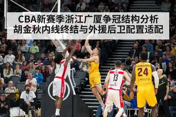 CBA新赛季浙江广厦争冠结构分析 胡金秋内线终结与外援后卫配置适配