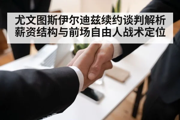 尤文图斯伊尔迪兹续约谈判解析 薪资结构与前场自由人战术定位