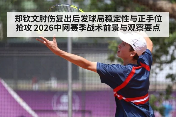 郑钦文肘伤复出后发球局稳定性与正手位抢攻 2026中网赛季战术前景与观察要点