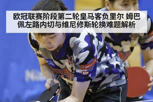 欧冠联赛阶段第二轮皇马客负里尔 姆巴佩左路内切与维尼修斯轮换难题解析