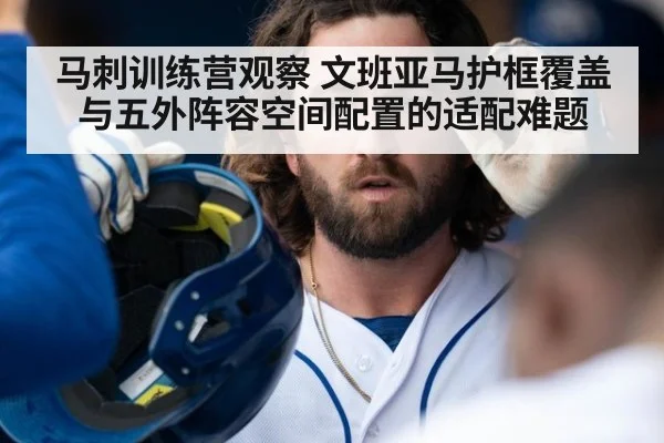 马刺训练营观察 文班亚马护框覆盖与五外阵容空间配置的适配难题