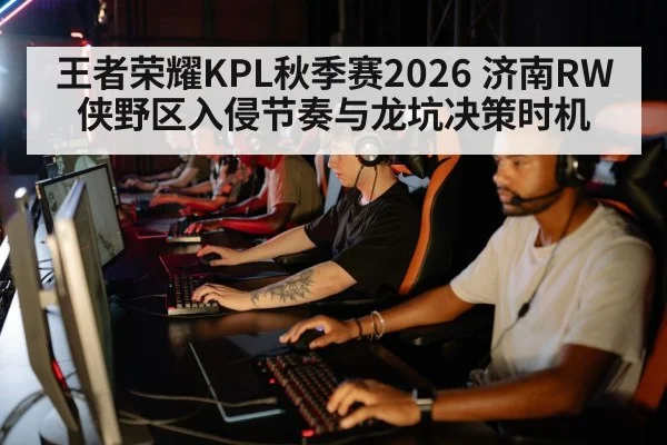 王者荣耀KPL秋季赛2026 济南RW侠野区入侵节奏与龙坑决策时机