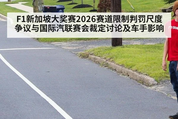F1新加坡大奖赛2026赛道限制判罚尺度争议与国际汽联赛会裁定讨论及车手影响