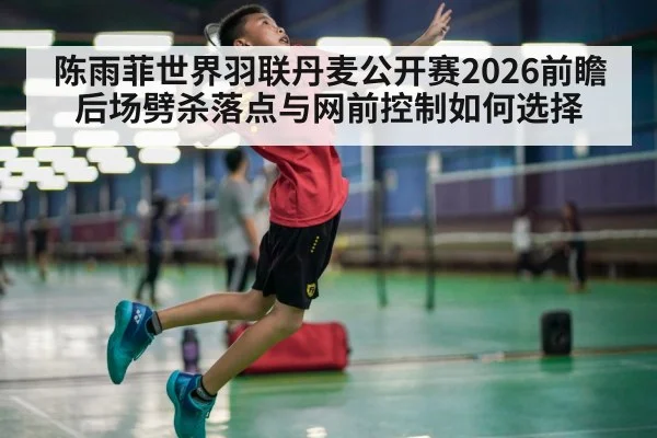 陈雨菲世界羽联丹麦公开赛2026前瞻 后场劈杀落点与网前控制如何选择